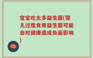 宝宝吃太多益生菌(婴儿过度食用益生菌可能会对健康造成负面影响)