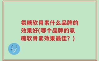 氨糖软骨素什么品牌的效果好(哪个品牌的氨糖软骨素效果最佳？)