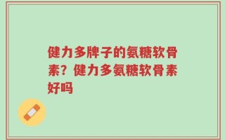 健力多牌子的氨糖软骨素？健力多氨糖软骨素好吗
