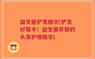 益生菌护发精华(护发好帮手！益生菌萃取的头发护理精华)