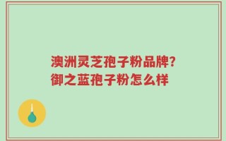 澳洲灵芝孢子粉品牌？御之蓝孢子粉怎么样