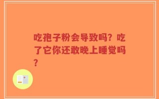吃孢子粉会导致吗？吃了它你还敢晚上睡觉吗？