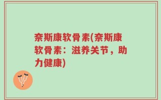 奈斯康软骨素(奈斯康软骨素：滋养关节，助力健康)