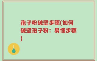 孢子粉破壁步骤(如何破壁孢子粉：易懂步骤)