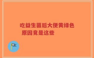 吃益生菌后大便黄绿色 原因竟是这些