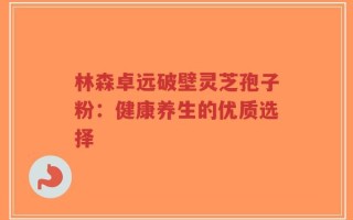 林森卓远破壁灵芝孢子粉：健康养生的优质选择