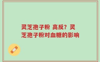 灵芝孢子粉 高反？灵芝孢子粉对血糖的影响