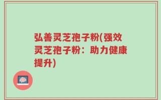 弘善灵芝孢子粉(强效灵芝孢子粉：助力健康提升)