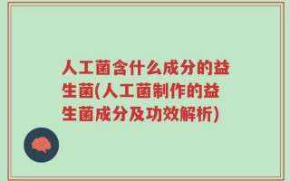 人工菌含什么成分的益生菌(人工菌制作的益生菌成分及功效解析)