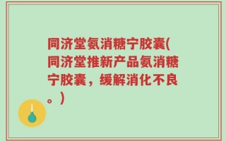 同济堂氨消糖宁胶囊(同济堂推新产品氨消糖宁胶囊，缓解消化不良。)