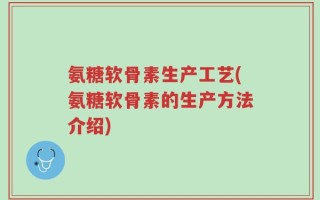 氨糖软骨素生产工艺(氨糖软骨素的生产方法介绍)