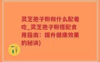 灵芝孢子粉和什么配着吃_灵芝孢子粉搭配食用指南：提升健康效果的秘诀)