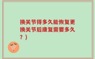 换关节得多久能恢复更换关节后康复需要多久？)