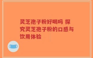 灵芝孢子粉好喝吗 探究灵芝孢子粉的口感与饮用体验