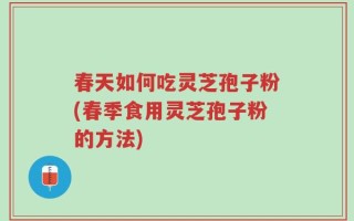 春天如何吃灵芝孢子粉(春季食用灵芝孢子粉的方法)