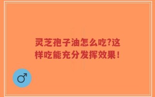 灵芝孢子油怎么吃?这样吃能充分发挥效果！