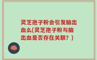 灵芝孢子粉会引发脑出血么(灵芝孢子粉与脑出血是否存在关联？)