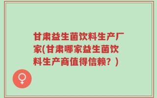 甘肃益生菌饮料生产厂家(甘肃哪家益生菌饮料生产商值得信赖？)