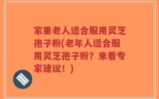 家里老人适合服用灵芝孢子粉(老年人适合服用灵芝孢子粉？来看专家建议！)