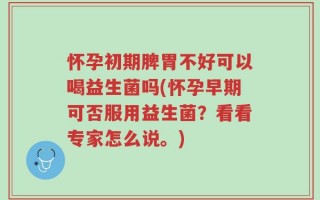 怀孕初期脾胃不好可以喝益生菌吗(怀孕早期可否服用益生菌？看看专家怎么说。)