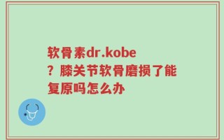 软骨素dr.kobe？膝关节软骨磨损了能复原吗怎么办
