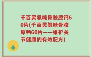 千百灵氨糖骨胶原钙60片(千百灵氨糖骨胶原钙60片——维护关节健康的有效配方)