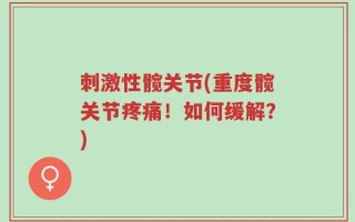 刺激性髋关节(重度髋关节疼痛！如何缓解？)