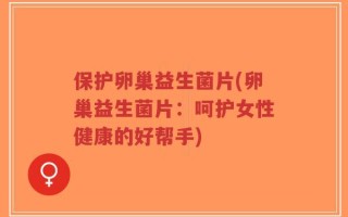 保护卵巢益生菌片(卵巢益生菌片：呵护女性健康的好帮手)