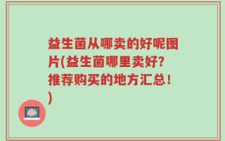 益生菌从哪卖的好呢图片(益生菌哪里卖好？推荐购买的地方汇总！)