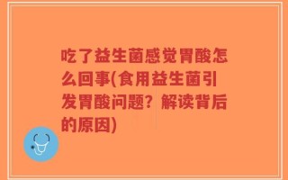 吃了益生菌感觉胃酸怎么回事(食用益生菌引发胃酸问题？解读背后的原因)