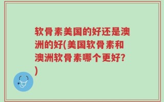 软骨素美国的好还是澳洲的好(美国软骨素和澳洲软骨素哪个更好？)