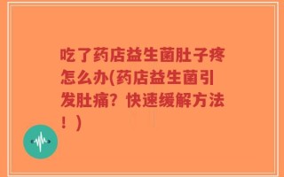 吃了药店益生菌肚子疼怎么办(药店益生菌引发肚痛？快速缓解方法！)