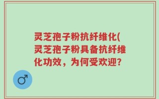 灵芝孢子粉抗纤维化(灵芝孢子粉具备抗纤维化功效，为何受欢迎？
