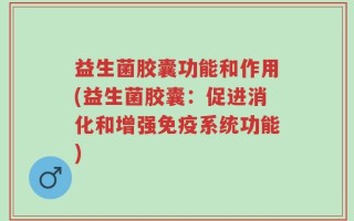 益生菌胶囊功能和作用(益生菌胶囊：促进消化和增强免疫系统功能)