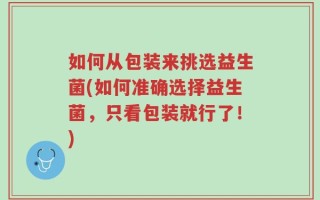 如何从包装来挑选益生菌(如何准确选择益生菌，只看包装就行了！)