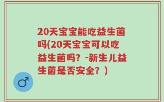 20天宝宝能吃益生菌吗(20天宝宝可以吃益生菌吗？-新生儿益生菌是否安全？)