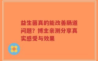 益生菌真的能改善肠道问题？博主亲测分享真实感受与效果