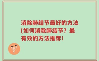 消除肺结节最好的方法(如何消除肺结节？最有效的方法推荐！