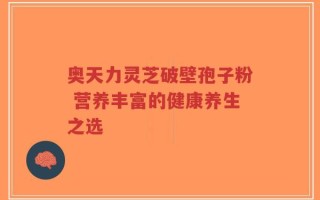 奥天力灵芝破壁孢子粉 营养丰富的健康养生之选