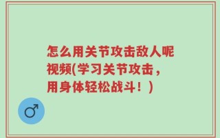 怎么用关节攻击敌人呢视频(学习关节攻击，用身体轻松战斗！)