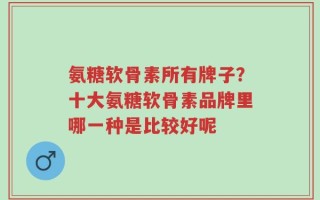 氨糖软骨素所有牌子？十大氨糖软骨素品牌里哪一种是比较好呢