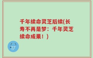 千年续命灵芝后续(长寿不再是梦：千年灵芝续命成果！)