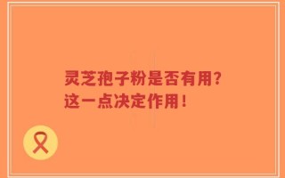 灵芝孢子粉是否有用？这一点决定作用！