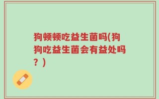 狗顿顿吃益生菌吗(狗狗吃益生菌会有益处吗？)