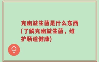 克幽益生菌是什么东西(了解克幽益生菌，维护肠道健康)