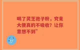 喝了灵芝孢子粉，究竟大便真的不吸收？让你意想不到”