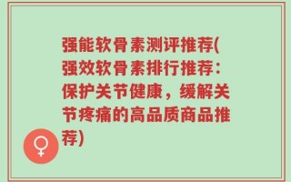 强能软骨素测评推荐(强效软骨素排行推荐：保护关节健康，缓解关节疼痛的高品质商品推荐)