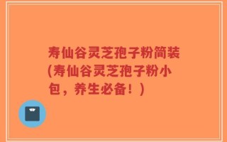 寿仙谷灵芝孢子粉简装(寿仙谷灵芝孢子粉小包，养生必备！)