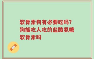 软骨素狗有必要吃吗？狗能吃人吃的盐酸氨糖软骨素吗
