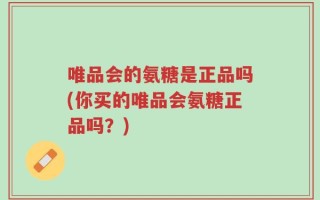 唯品会的氨糖是正品吗(你买的唯品会氨糖正品吗？)